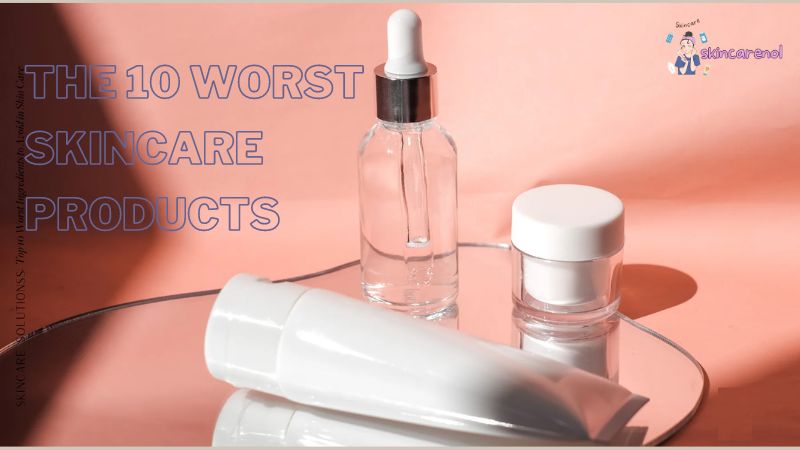 The 10 Worst Skincare Products